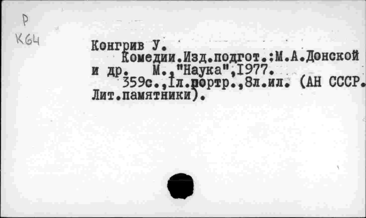 ﻿
Конгрив У.	'	' -
Комедии.Изд•подгот.:М.А.Донской и др.	М.."Наука",1977.
359с.,1л.портр.,8л.ил. (АН СССР Лит.памятники).